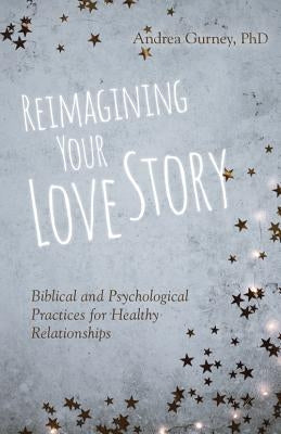 Reimagining Your Love Story: Biblical and Psychological Practices for Healthy Relationships by Gurney, Andrea
