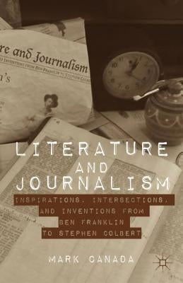 Literature and Journalism: Inspirations, Intersections, and Inventions from Ben Franklin to Stephen Colbert by Canada, Mark