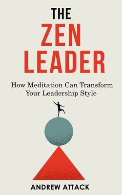 The Zen Leader: How Meditation Can Transform Your Leadership Style by Attack, Andrew