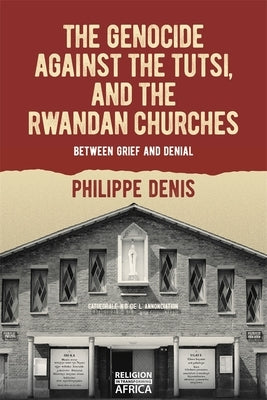 The Genocide Against the Tutsi, and the Rwandan Churches: Between Grief and Denial by Denis, Philippe