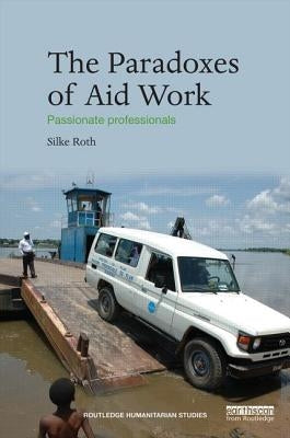 The Paradoxes of Aid Work: Passionate Professionals by Roth, Silke