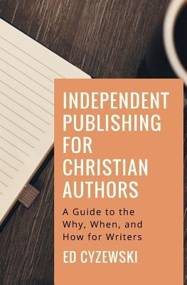 Independent Publishing for Christian Authors: A Guide to the Why, When, and How for Writers by Cyzewski, Ed
