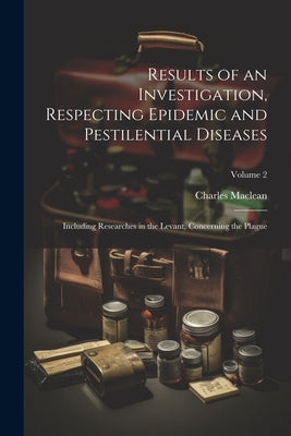 Results of an Investigation, Respecting Epidemic and Pestilential Diseases: Including Researches in the Levant, Concerning the Plague; Volume 2 by MacLean, Charles