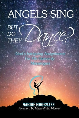 Angels Sing But Do They Dance: God's Intriguing Assignments for His Heavenly Messengers by Moormann, Margie