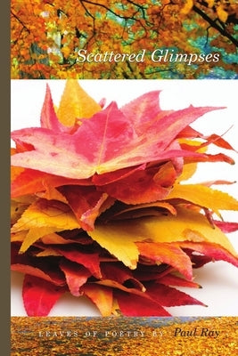 Scattered Glimpses - Leaves Of Poetry by Ray, Paul