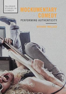 Mockumentary Comedy: Performing Authenticity by Wallace, Richard