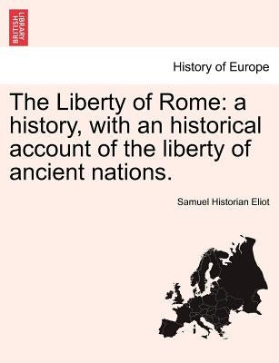 The Liberty of Rome: a history, with an historical account of the liberty of ancient nations. by Eliot, Samuel Historian