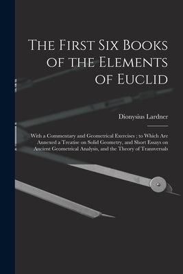 The First Six Books of the Elements of Euclid: With a Commentary and Geometrical Exercises; to Which Are Annexed a Treatise on Solid Geometry, and Sho by Lardner, Dionysius 1793-1859