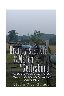 Brandy Station and the March to Gettysburg: The History of the Confederate Invasion of Pennsylvania Before the Biggest Battle of the Civil War by Charles River Editors