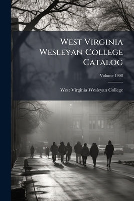West Virginia Wesleyan College Catalog: 1908; Volume 1908 by West Virginia Wesleyan College
