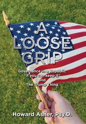 A Loose Grip: Governance in a Republic - If you can keep it - and The Trump Thing by Asher, Howard