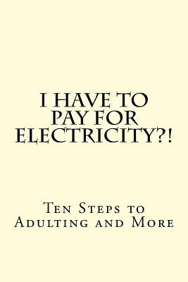 I Have To PAY For Electricity?! Ten Steps to Adulting and More by Bryant, Cecilia