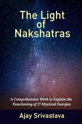 The Light of Nakshatras: A Comprehensive Work to Explain The Functioning of 27 Mystical Energies by Srivastava, Ajay