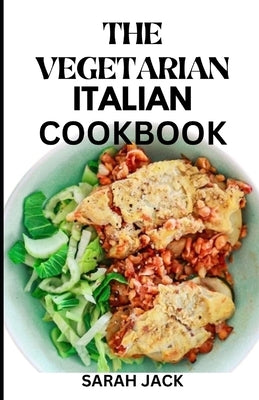 The Vegetarian Italian Cookbook: Savoring the Flavors of Italy, Embracing Plant-Powered Delights by Jack, Sarah