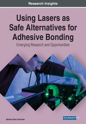 Using Lasers as Safe Alternatives for Adhesive Bonding: Emerging Research and Opportunities by Ciecińska, Barbara Ewa
