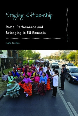 Staging Citizenship: Roma, Performance and Belonging in EU Romania by Szeman, Ioana
