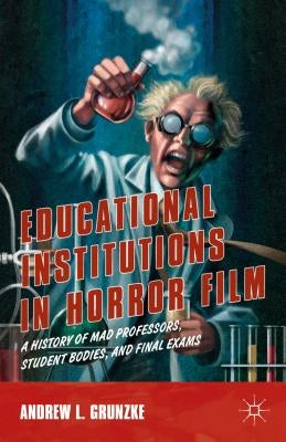 Educational Institutions in Horror Film: A History of Mad Professors, Student Bodies, and Final Exams by Grunzke, A.
