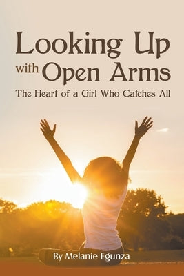 Looking Up With Open Arms: The Heart of a Girl Who Catches All by Egunza, Melanie