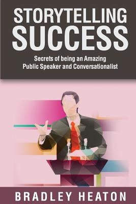 Storytelling Success: Secrets of being an Amazing Public Speaker and Conversationalist by Heaton, Bradley
