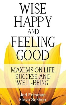 Wise, Happy and Feeling Good: Maxims on Life, Success and Well-Being by Forsman, Jarl