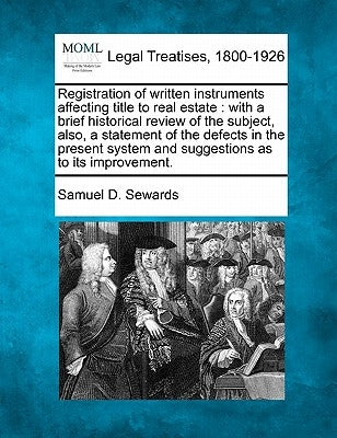 Registration of Written Instruments Affecting Title to Real Estate: With a Brief Historical Review of the Subject, Also, a Statement of the Defects in by Sewards, Samuel D.