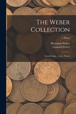 The Weber Collection; Greek Coins ... by L. Forrer; 3, plates by Weber, Hermann (Sir) 1823-1918