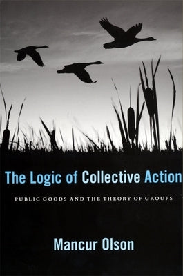 The Logic of Collective Action: Public Goods and the Theory of Groups, with a New Preface and Appendix by Olson, Mancur