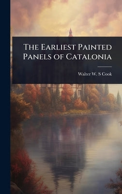 The Earliest Painted Panels of Catalonia by Cook, Walter W. S.