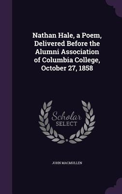 Nathan Hale, a Poem, Delivered Before the Alumni Association of Columbia College, October 27, 1858 by MacMullen, John