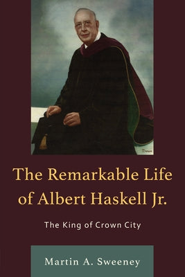 The Remarkable Life of Albert Haskell, Jr.: The King of Crown City by Sweeney, Martin A.