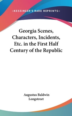 Georgia Scenes, Characters, Incidents, Etc. in the First Half Century of the Republic by Longstreet, Augustus Baldwin