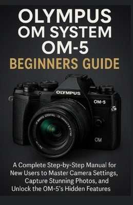 Olympus OM System OM-5 Beginners Guide: A Complete Step-by-Step Manual for New Users to Master Camera Settings, Capture Stunning Photos, and Unlock th by Brown, Cubes