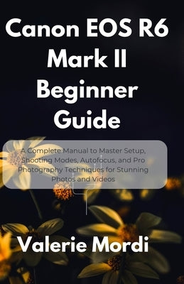 Canon EOS R6 Mark II Beginner Guide: A Complete Manual to Master Setup, Shooting Modes, Autofocus, and Pro Photography Techniques for Stunning Photos by Mordi, Valerie
