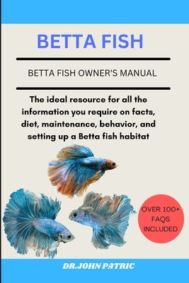 Betta Fish: The ideal resource for all the information you require on facts, diet, maintenance, behavior, and setting up a Betta f by Patric, Dr John