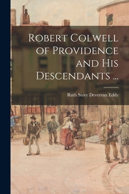 Robert Colwell of Providence and His Descendants ... by Eddy, Ruth Story Devereux 1875-1958
