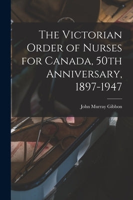 The Victorian Order of Nurses for Canada, 50th Anniversary, 1897-1947 by Gibbon, John Murray 1875-1952