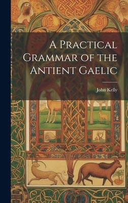 A Practical Grammar of the Antient Gaelic by Kelly, John