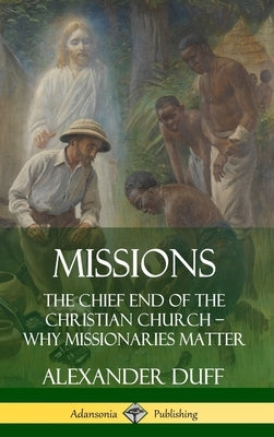 Missions: The Chief End of the Christian Church - Why Missionaries Matter (Hardcover) by Duff, Alexander
