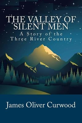 The Valley of Silent Men: A Story of the Three River Country by Curwood, James Oliver