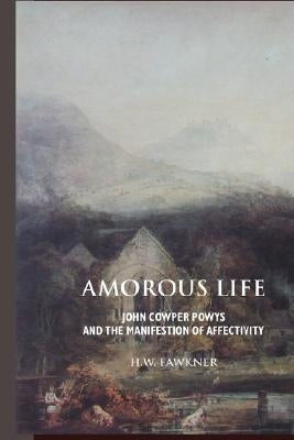 Amorous Life: John Cowper Powys and the Manifestation of Affectivity by Fawkner, Harald William
