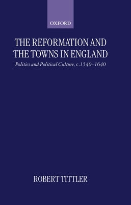 The Reformation and the Towns in England: Politics and Political Culture, C. 1540-1640 by Tittler, Robert