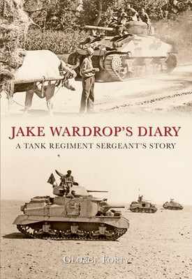 Jake Wardrop's Diary: A Tank Regiment Sergeant's Story by Forty, George