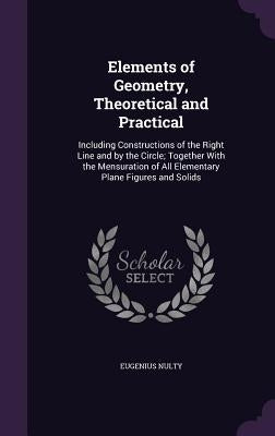 Elements of Geometry, Theoretical and Practical: Including Constructions of the Right Line and by the Circle; Together With the Mensuration of All Ele by Nulty, Eugenius