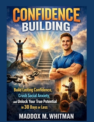 Confidence Building: Build Lasting Confidence, Crush Social Anxiety, and Unlock Your True Potential in 30 Days or Less by Whitman, Maddox M.