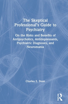 The Skeptical Professional's Guide to Psychiatry: On the Risks and Benefits of Antipsychotics, Antidepressants, Psychiatric Diagnoses, and Neuromania by Dean, Charles E.