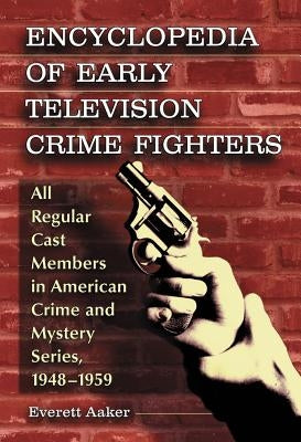 Encyclopedia of Early Television Crime Fighters: All Regular Cast Members in American Crime and Mystery Series, 1948-1959 by Aaker, Everett