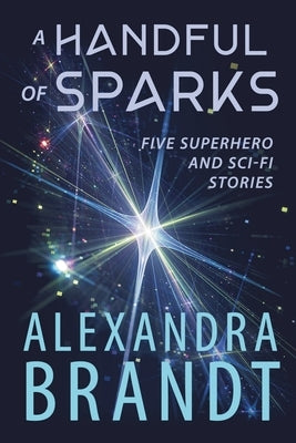 A Handful of Sparks: Five Superhero and Sci-Fi Stories by Brandt, Alexandra