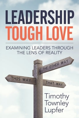 Leadership Tough Love: Examining Leaders Through the Lens of Reality by Lupfer, Timothy Townley