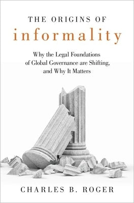 Origins of Informality: Why the Legal Foundations of Global Governance Are Shifting, and Why It Matters by Roger, Charles B.