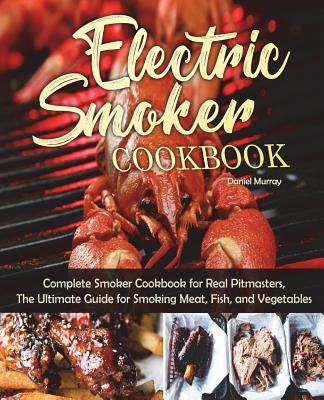 Electric Smoker Cookbook: Complete Smoker Cookbook for Real Pitmasters, The Ultimate Guide for Smoking Meat, Fish, and Vegetables by Murray, Daniel